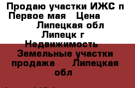 Продаю участки ИЖС п. Первое мая › Цена ­ 325 000 - Липецкая обл., Липецк г. Недвижимость » Земельные участки продажа   . Липецкая обл.